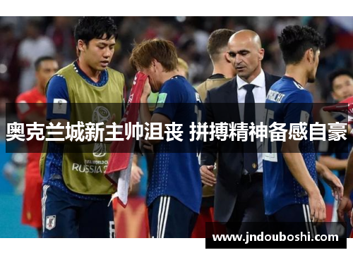 奥克兰城新主帅沮丧 拼搏精神备感自豪