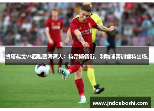 博塔弗戈vs西雅图海湾人：特雷斯领衔，利物浦青训肯特出场。