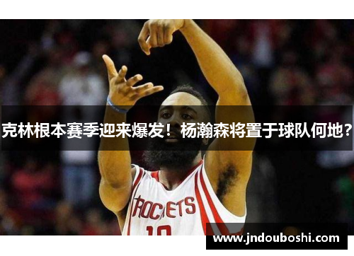 克林根本赛季迎来爆发！杨瀚森将置于球队何地？